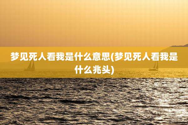 梦见死人看我是什么意思(梦见死人看我是什么兆头)