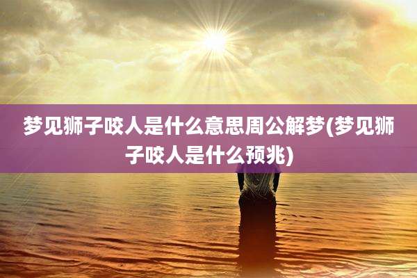 梦见狮子咬人是什么意思周公解梦(梦见狮子咬人是什么预兆)