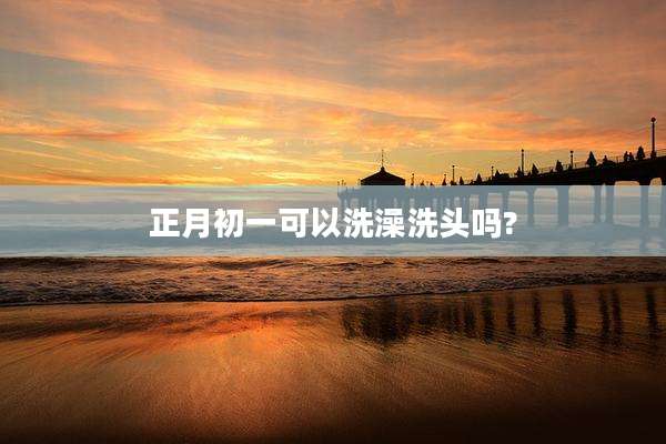 正月初一可以洗澡洗头吗?