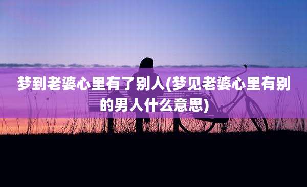 梦到老婆心里有了别人(梦见老婆心里有别的男人什么意思)