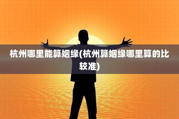 杭州哪里能算姻缘(杭州算姻缘哪里算的比较准)