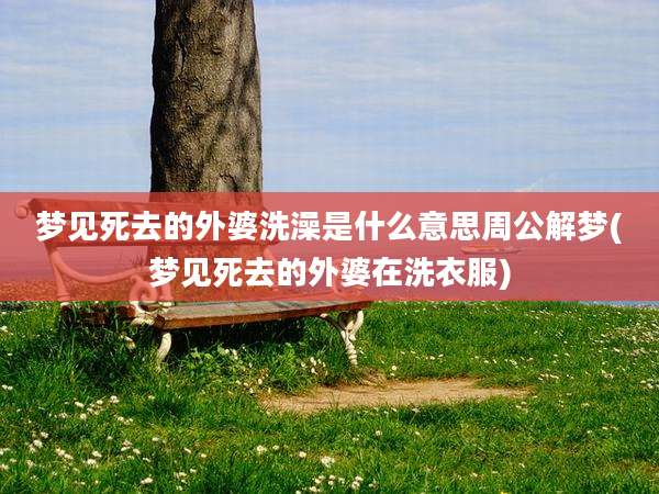 梦见死去的外婆洗澡是什么意思周公解梦(梦见死去的外婆在洗衣服)