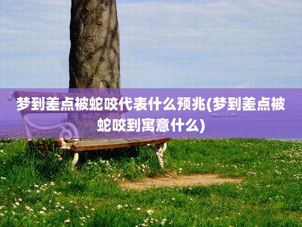 梦到差点被蛇咬代表什么预兆(梦到差点被蛇咬到寓意什么)