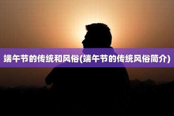 端午节的传统和风俗(端午节的传统风俗简介)