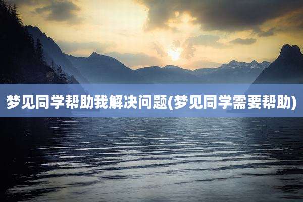 梦见同学帮助我解决问题(梦见同学需要帮助)