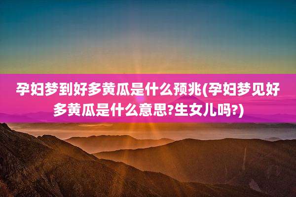孕妇梦到好多黄瓜是什么预兆(孕妇梦见好多黄瓜是什么意思?生女儿吗?)