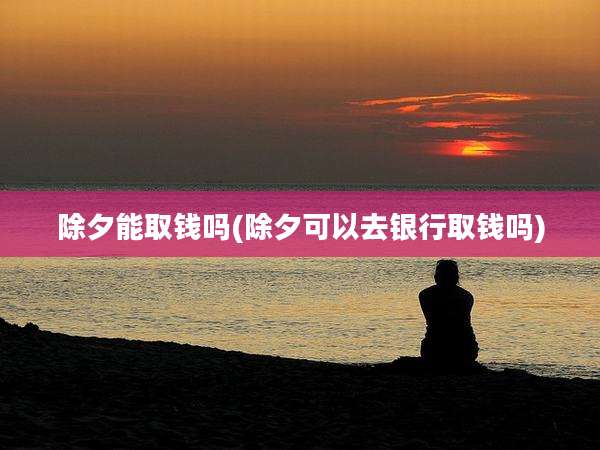 除夕能取钱吗(除夕可以去银行取钱吗)