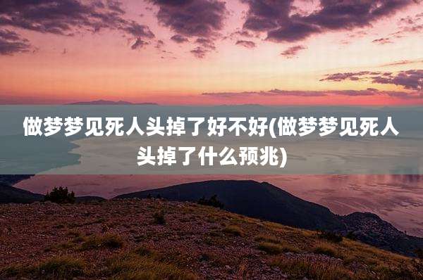 做梦梦见死人头掉了好不好(做梦梦见死人头掉了什么预兆)