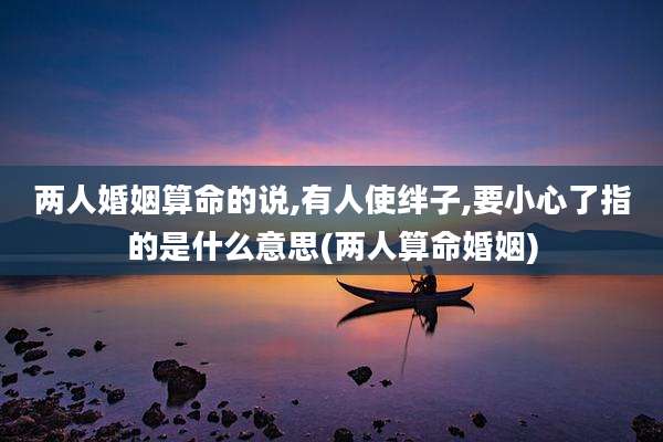 两人婚姻算命的说,有人使绊子,要小心了指的是什么意思(两人算命婚姻)