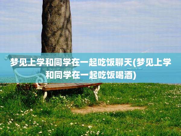 梦见上学和同学在一起吃饭聊天(梦见上学和同学在一起吃饭喝酒)