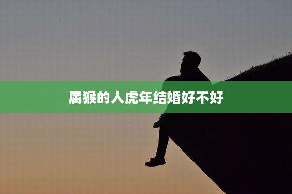 属猴的人虎年结婚好不好