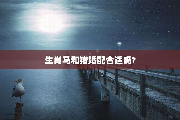 生肖马和猪婚配合适吗?