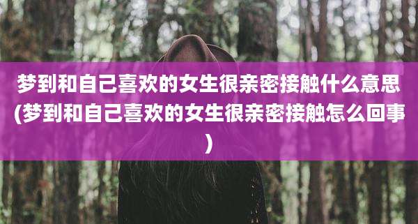 梦到和自己喜欢的女生很亲密接触什么意思(梦到和自己喜欢的女生很亲密接触怎么回事)