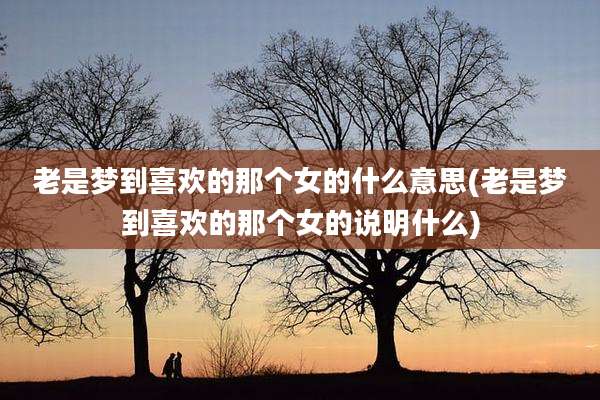 老是梦到喜欢的那个女的什么意思(老是梦到喜欢的那个女的说明什么)