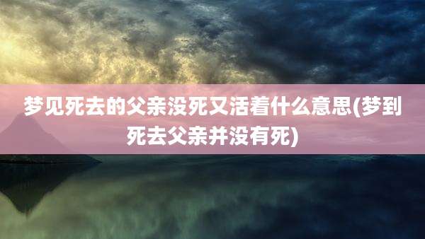 梦见死去的父亲没死又活着什么意思(梦到死去父亲并没有死)