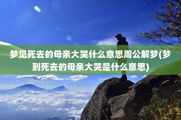 梦见死去的母亲大哭什么意思周公解梦(梦到死去的母亲大哭是什么意思)