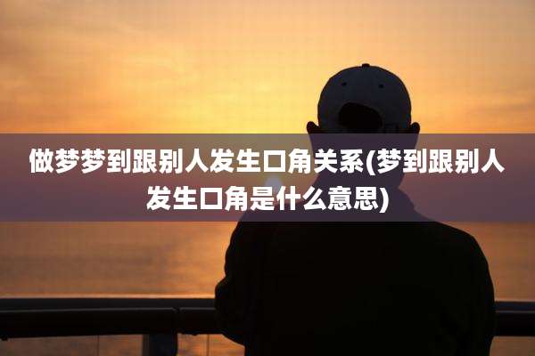 做梦梦到跟别人发生口角关系(梦到跟别人发生口角是什么意思)