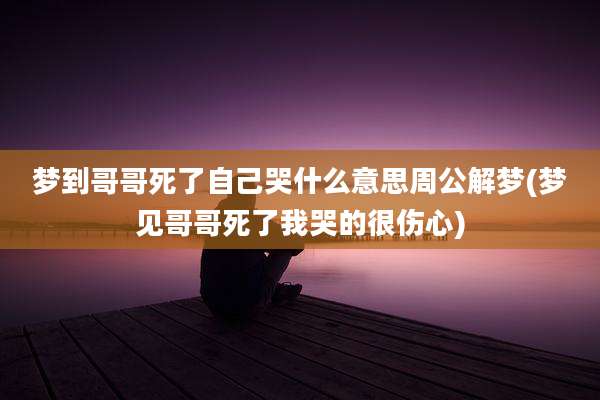 梦到哥哥死了自己哭什么意思周公解梦(梦见哥哥死了我哭的很伤心)