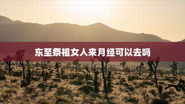 东至祭祖女人来月经可以去吗