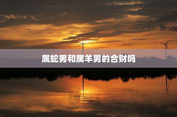属蛇男和属羊男的合财吗