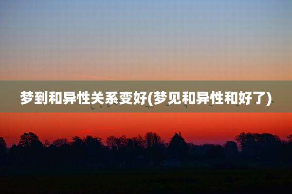 梦到和异性关系变好(梦见和异性和好了)