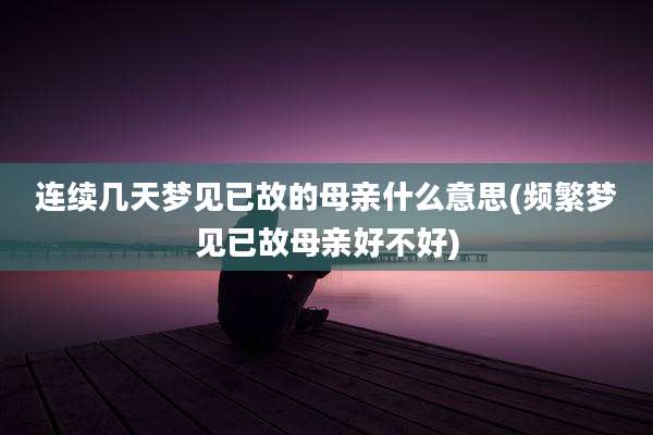 连续几天梦见已故的母亲什么意思(频繁梦见已故母亲好不好)