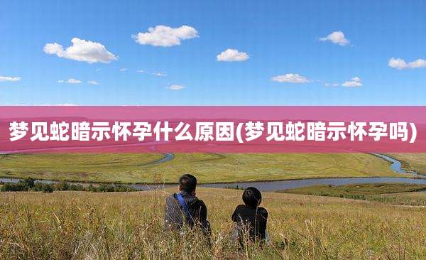 梦见蛇暗示怀孕什么原因(梦见蛇暗示怀孕吗)