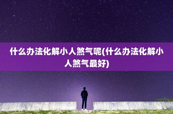 什么办法化解小人煞气呢(什么办法化解小人煞气最好)
