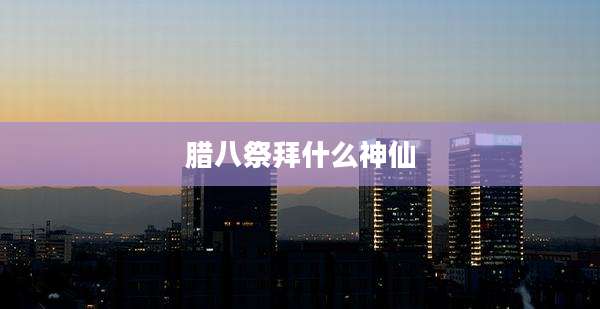 腊八祭拜什么神仙