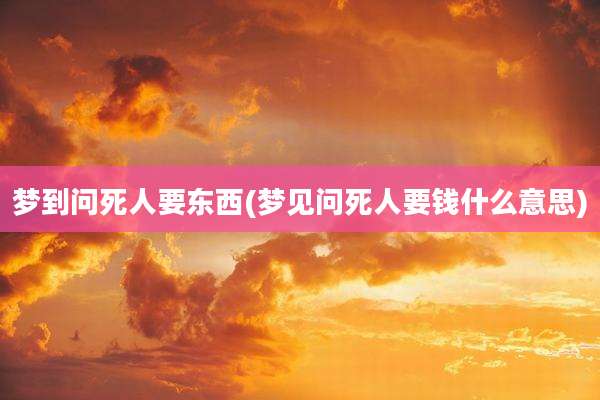 梦到问死人要东西(梦见问死人要钱什么意思)