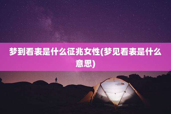 梦到看表是什么征兆女性(梦见看表是什么意思)