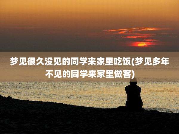 梦见很久没见的同学来家里吃饭(梦见多年不见的同学来家里做客)