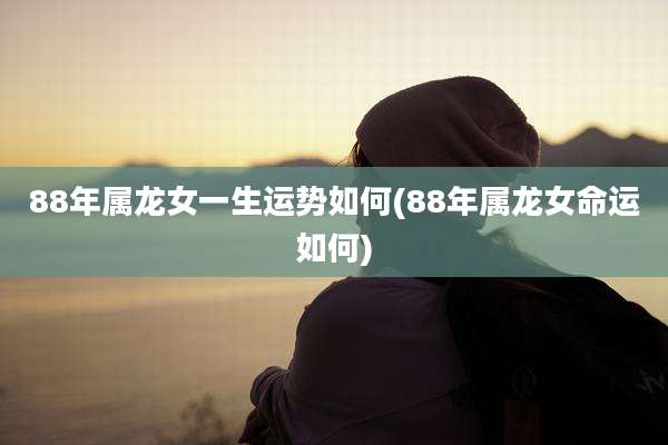 88年属龙女一生运势如何(88年属龙女命运如何)