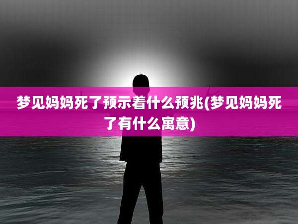 梦见妈妈死了预示着什么预兆(梦见妈妈死了有什么寓意)