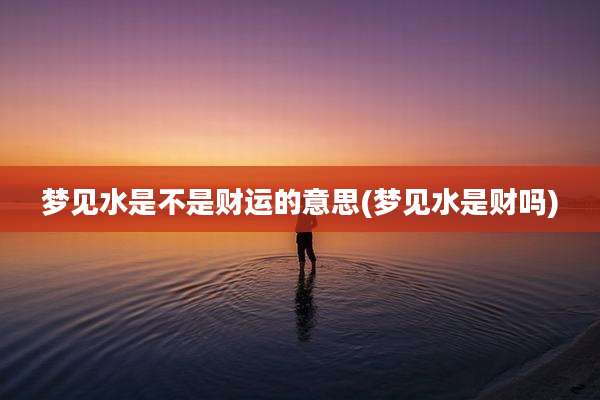 梦见水是不是财运的意思(梦见水是财吗)