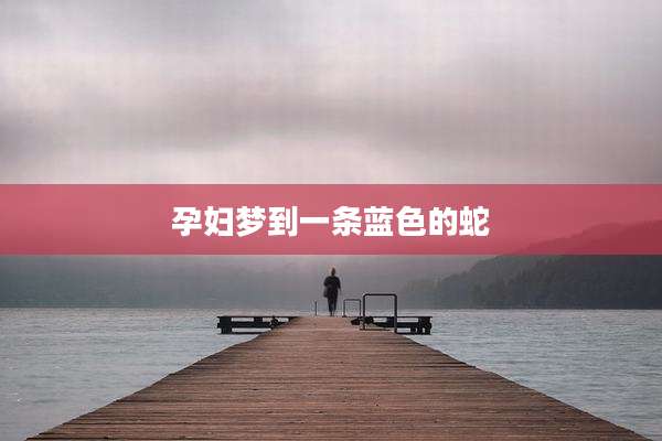 孕妇梦到一条蓝色的蛇