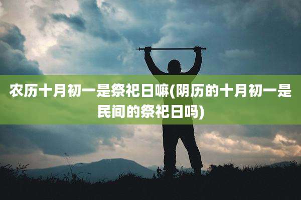 农历十月初一是祭祀日嘛(阴历的十月初一是民间的祭祀日吗)
