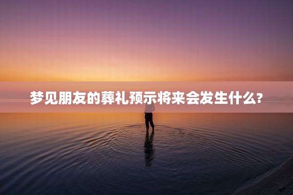 梦见朋友的葬礼预示将来会发生什么?
