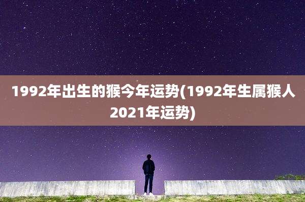 1992年出生的猴今年运势(1992年生属猴人2021年运势)