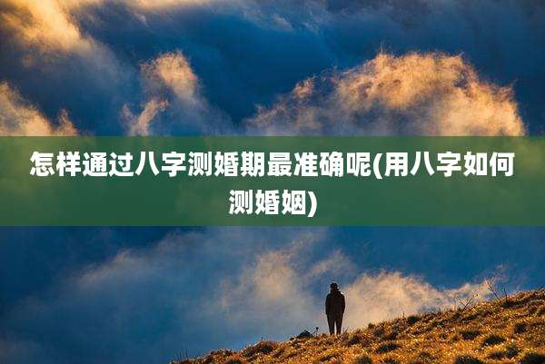 怎样通过八字测婚期最准确呢(用八字如何测婚姻)
