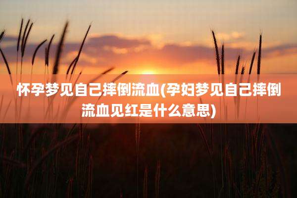怀孕梦见自己摔倒流血(孕妇梦见自己摔倒流血见红是什么意思)