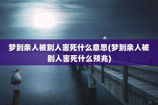 梦到亲人被别人害死什么意思(梦到亲人被别人害死什么预兆)