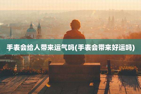 手表会给人带来运气吗(手表会带来好运吗)