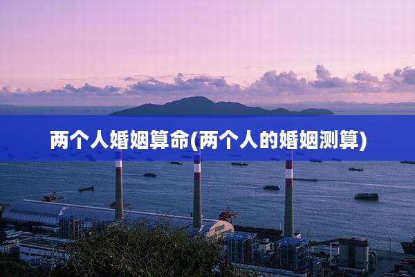 两个人婚姻算命(两个人的婚姻测算)