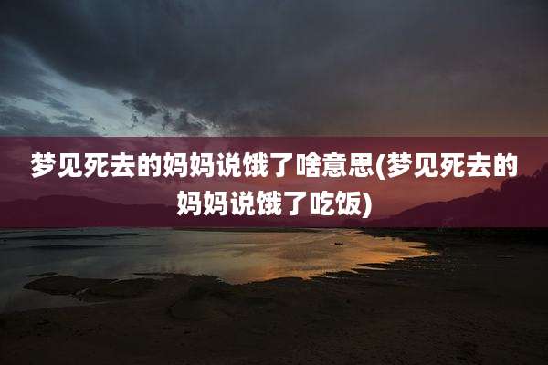 梦见死去的妈妈说饿了啥意思(梦见死去的妈妈说饿了吃饭)