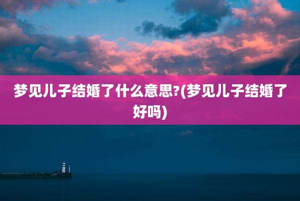 梦见儿子结婚了什么意思?(梦见儿子结婚了好吗)