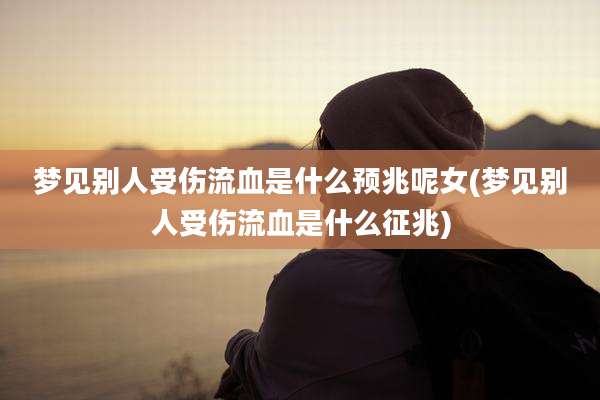 梦见别人受伤流血是什么预兆呢女(梦见别人受伤流血是什么征兆)