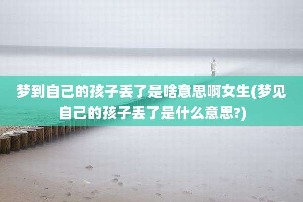 梦到自己的孩子丢了是啥意思啊女生(梦见自己的孩子丢了是什么意思?)