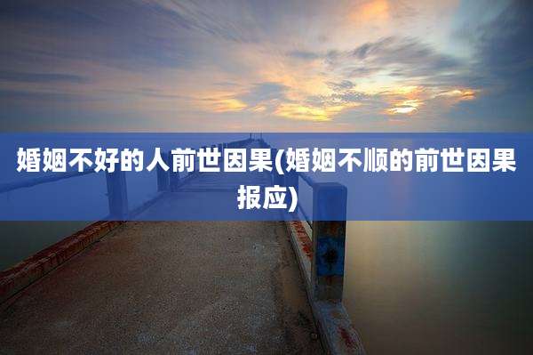 婚姻不好的人前世因果(婚姻不顺的前世因果报应)