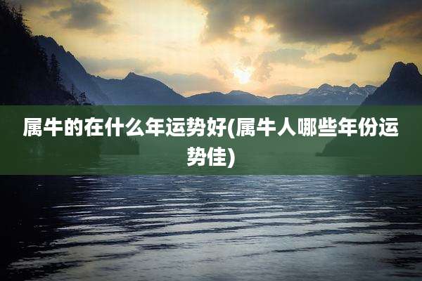 属牛的在什么年运势好(属牛人哪些年份运势佳)